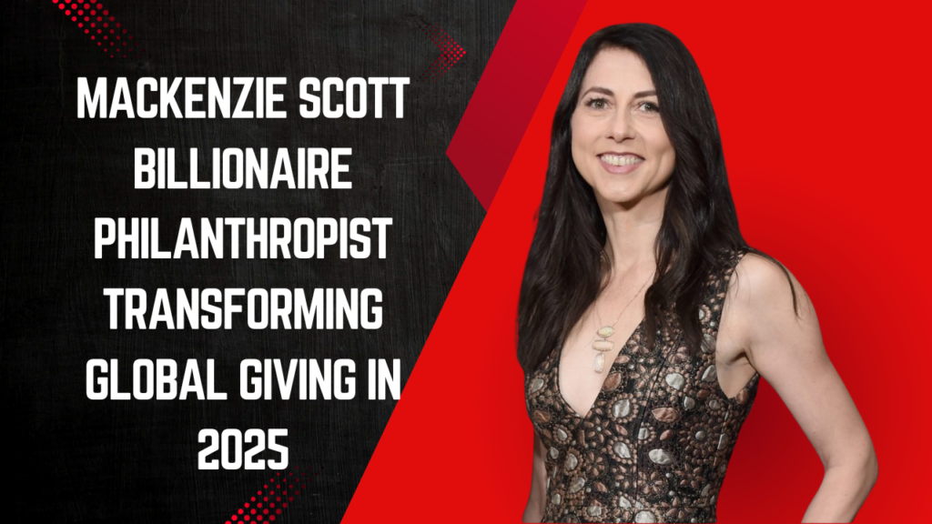 Mackenzie Scott: The Billionaire Philanthropist Transforming Global Giving in 2025