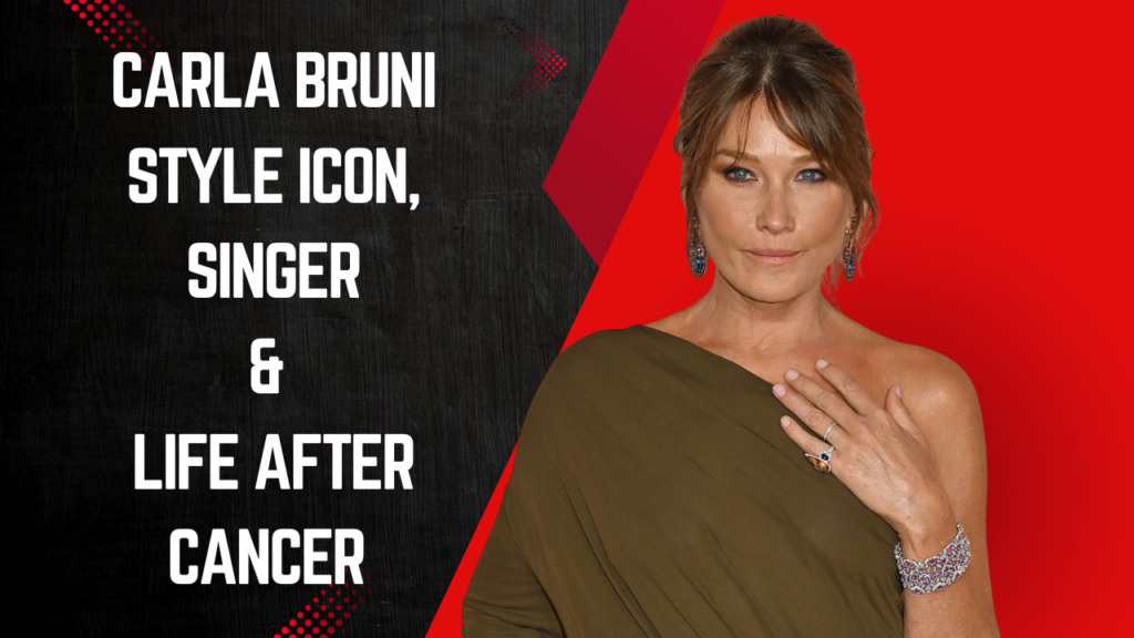 Carla Bruni: Style Icon, Singer & Life After Cancer