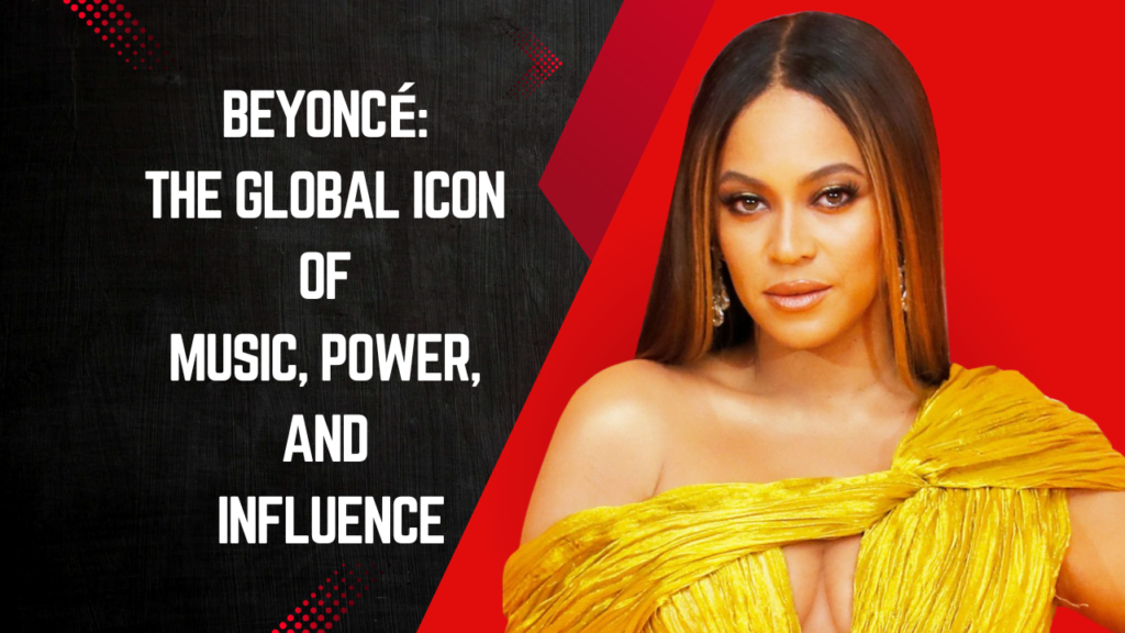 Beyoncé: The Global Icon of Music, Power, and Influence