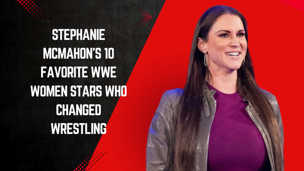 Stephanie McMahon’s Favorite WWE Women Stars of All Time