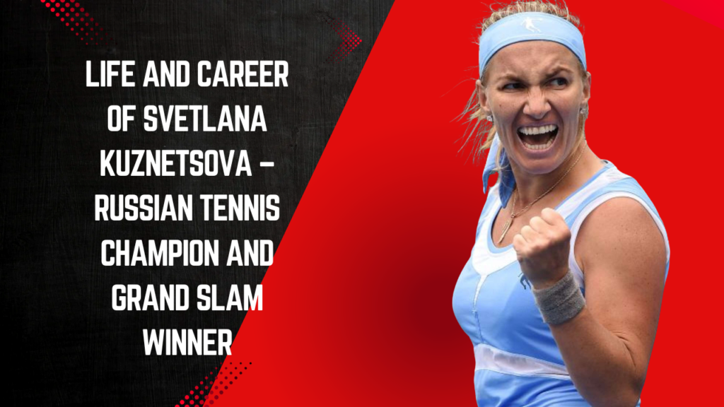 Life and Career of Svetlana Kuznetsova – Russian Tennis Champion and Grand Slam Winner