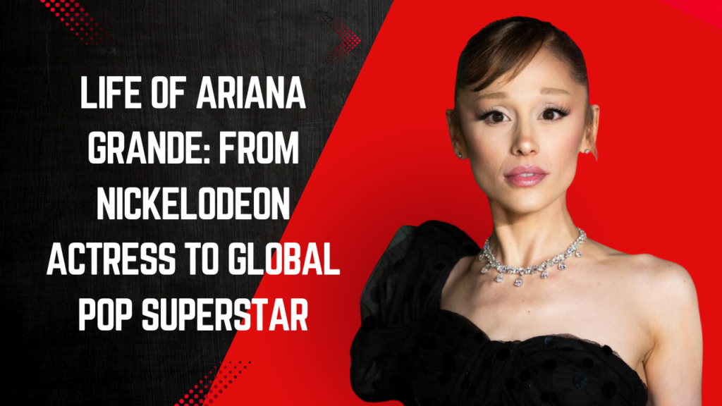 Life of Ariana Grande: From Nickelodeon Actress to Global Pop Superstar