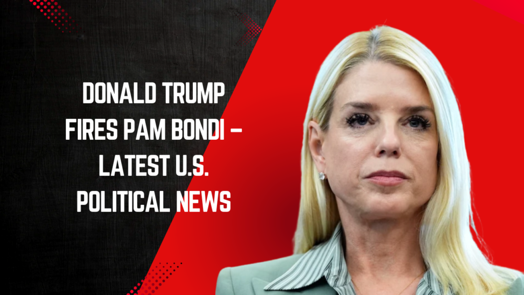 Donald Trump Fires Pam Bondi – Latest U.S. Political News